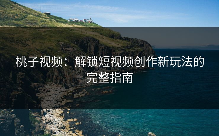 桃子视频：解锁短视频创作新玩法的完整指南