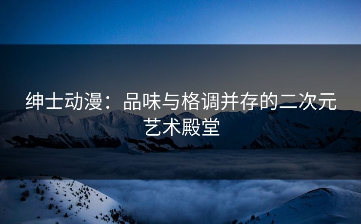 绅士动漫：品味与格调并存的二次元艺术殿堂
