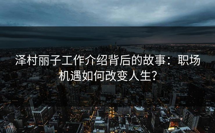 泽村丽子工作介绍背后的故事：职场机遇如何改变人生？  第1张