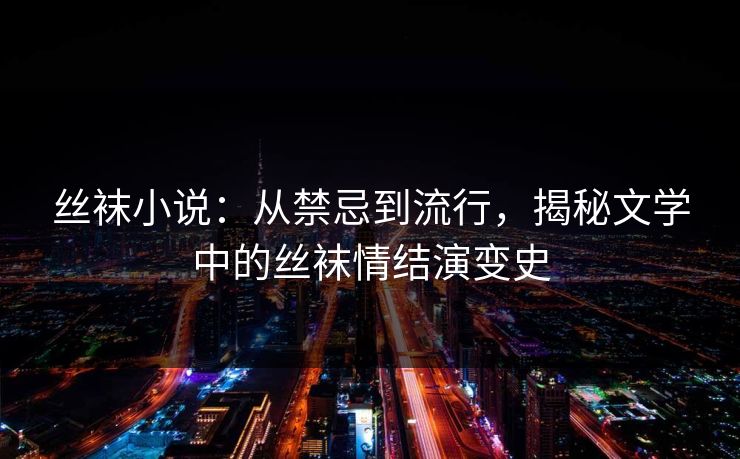 丝袜小说：从禁忌到流行，揭秘文学中的丝袜情结演变史