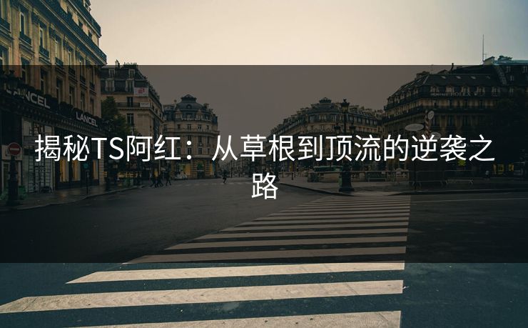揭秘TS阿红：从草根到顶流的逆袭之路