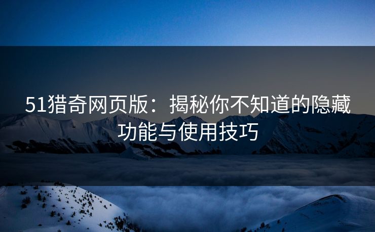 51猎奇网页版：揭秘你不知道的隐藏功能与使用技巧