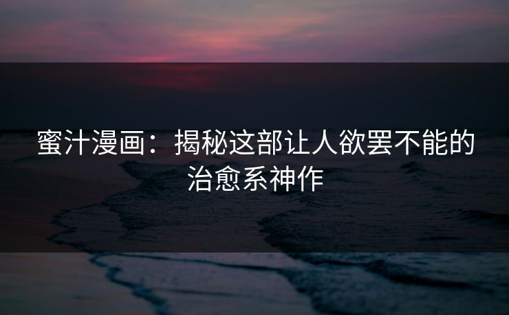 蜜汁漫画：揭秘这部让人欲罢不能的治愈系神作