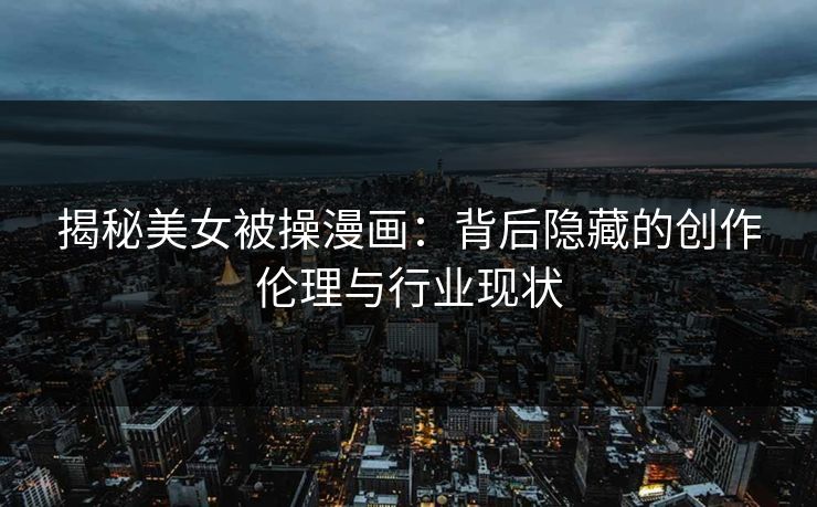 揭秘美女被操漫画：背后隐藏的创作伦理与行业现状