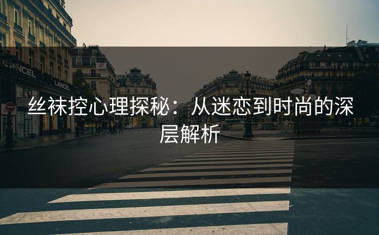 丝袜控心理探秘：从迷恋到时尚的深层解析