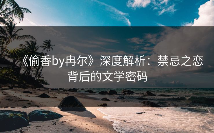 《偷香by冉尔》深度解析：禁忌之恋背后的文学密码  第2张