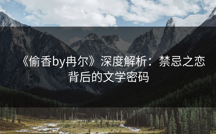 《偷香by冉尔》深度解析：禁忌之恋背后的文学密码