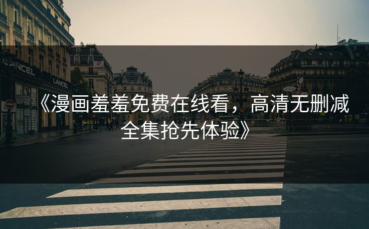 《漫画羞羞免费在线看，高清无删减全集抢先体验》