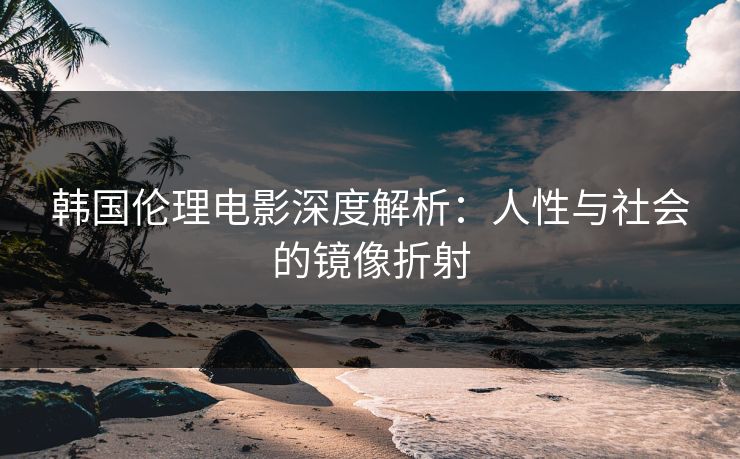 韩国伦理电影深度解析：人性与社会的镜像折射