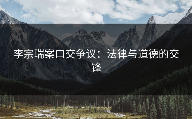 李宗瑞案口交争议：法律与道德的交锋