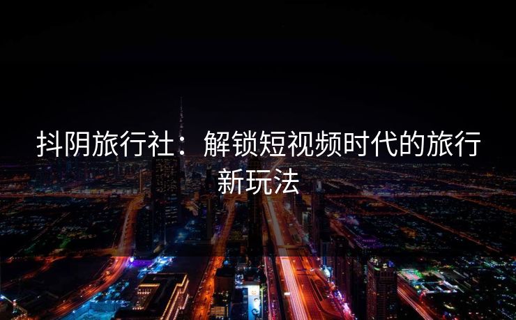 抖阴旅行社：解锁短视频时代的旅行新玩法