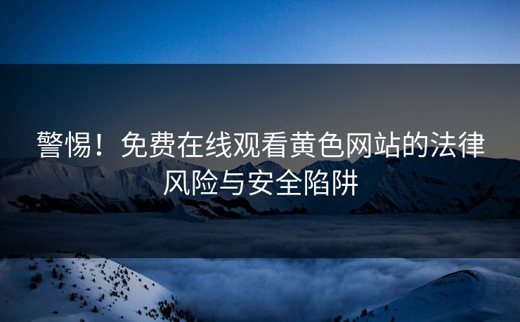 警惕！免费在线观看黄色网站的法律风险与安全陷阱