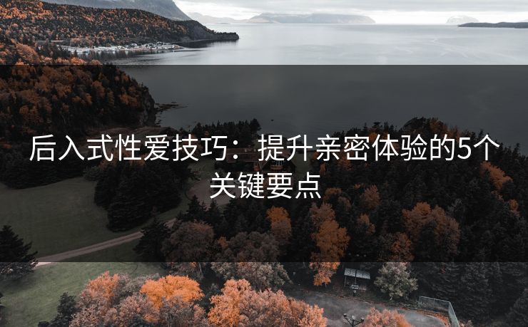 后入式性爱技巧：提升亲密体验的5个关键要点