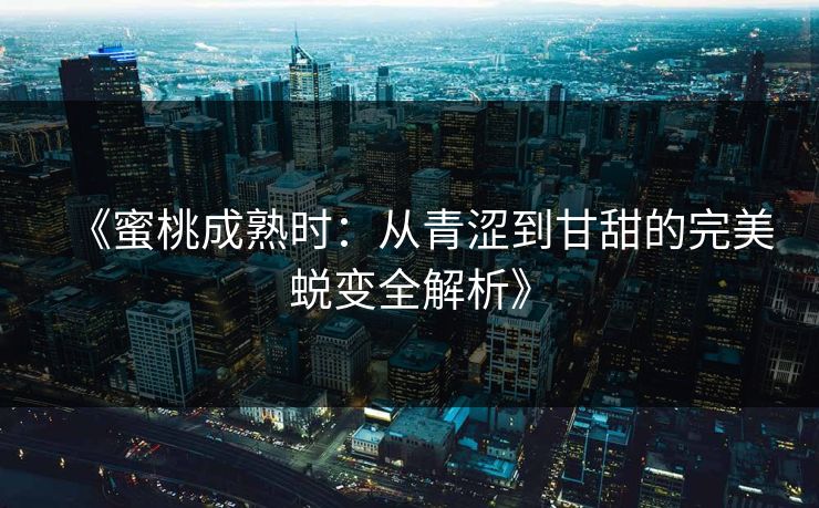 《蜜桃成熟时：从青涩到甘甜的完美蜕变全解析》