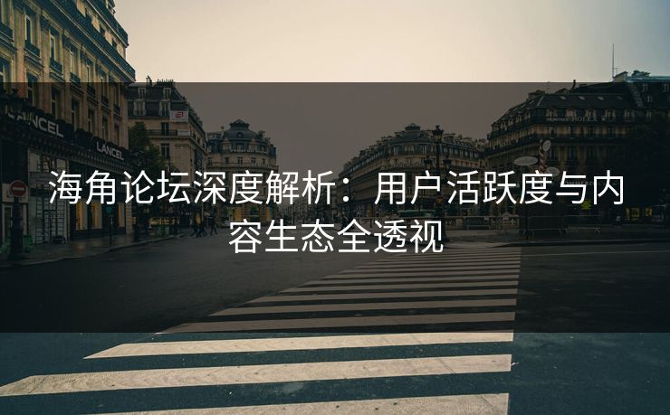 海角论坛深度解析：用户活跃度与内容生态全透视