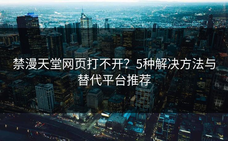 禁漫天堂网页打不开？5种解决方法与替代平台推荐
