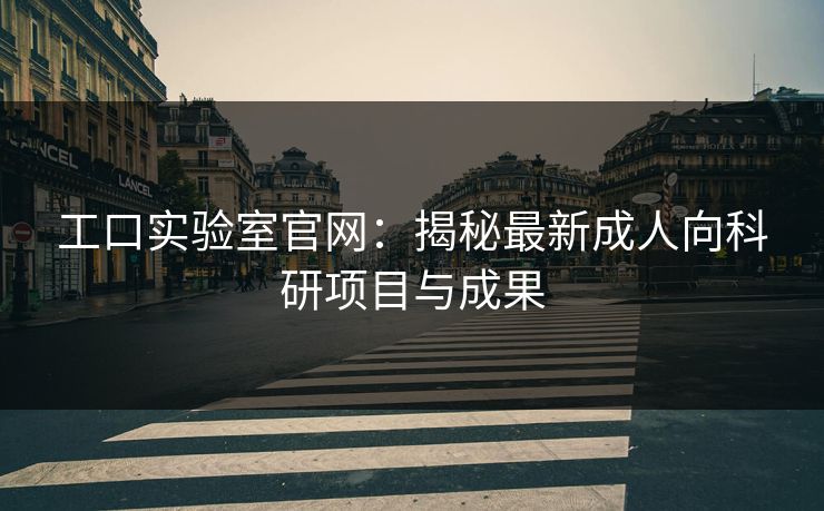 工口实验室官网：揭秘最新成人向科研项目与成果