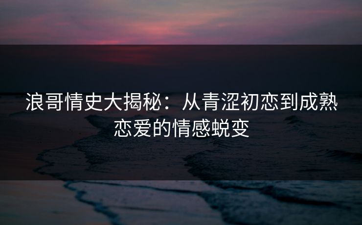 浪哥情史大揭秘：从青涩初恋到成熟恋爱的情感蜕变