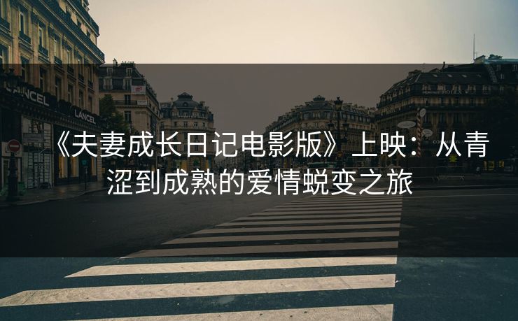 《夫妻成长日记电影版》上映：从青涩到成熟的爱情蜕变之旅