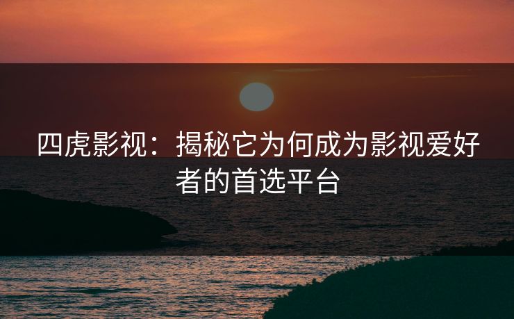 四虎影视：揭秘它为何成为影视爱好者的首选平台