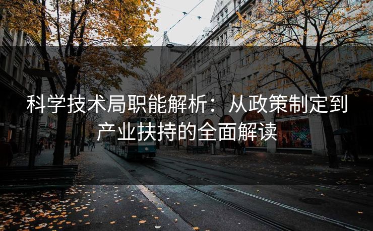 科学技术局职能解析：从政策制定到产业扶持的全面解读