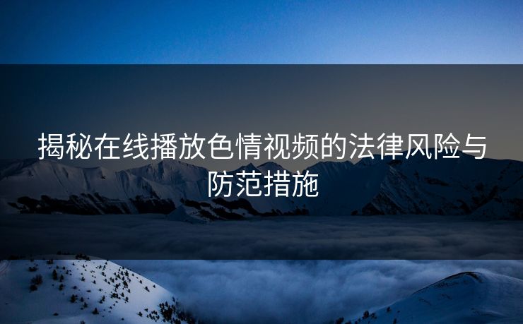 揭秘在线播放色情视频的法律风险与防范措施
