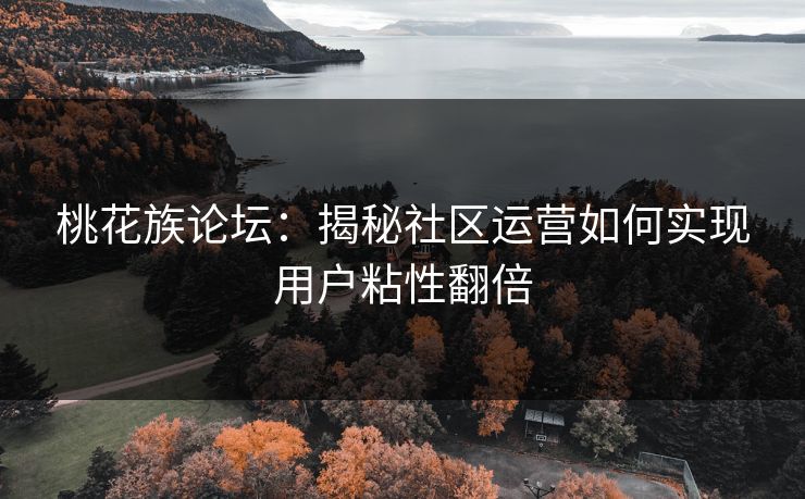 桃花族论坛：揭秘社区运营如何实现用户粘性翻倍