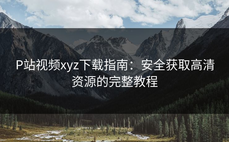 P站视频xyz下载指南：安全获取高清资源的完整教程