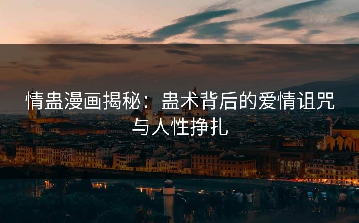 情蛊漫画揭秘：蛊术背后的爱情诅咒与人性挣扎