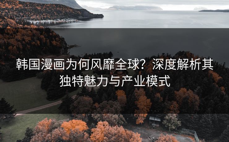 韩国漫画为何风靡全球？深度解析其独特魅力与产业模式