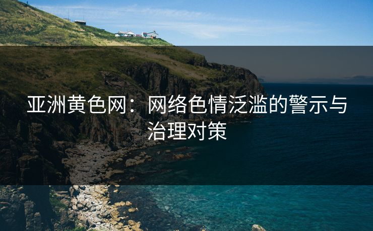 亚洲黄色网：网络色情泛滥的警示与治理对策