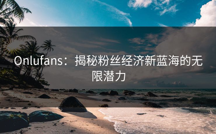 Onlufans：揭秘粉丝经济新蓝海的无限潜力  第1张
