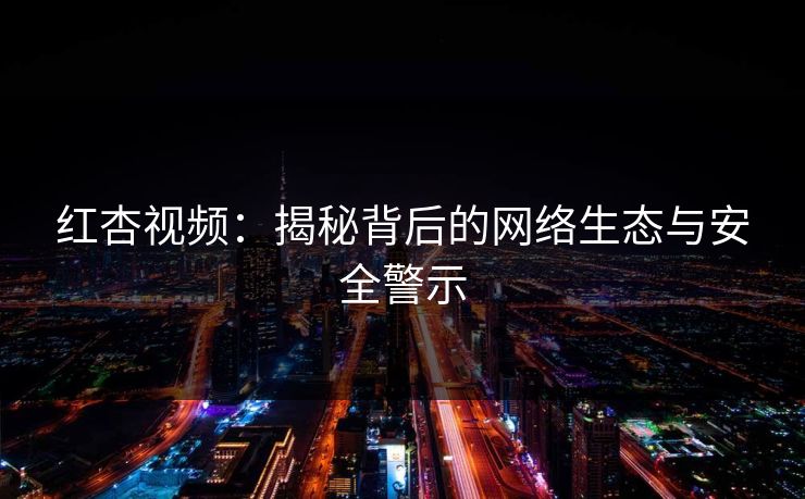 红杏视频：揭秘背后的网络生态与安全警示  第1张