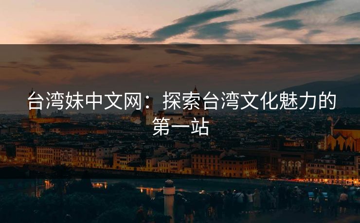 台湾妹中文网：探索台湾文化魅力的第一站