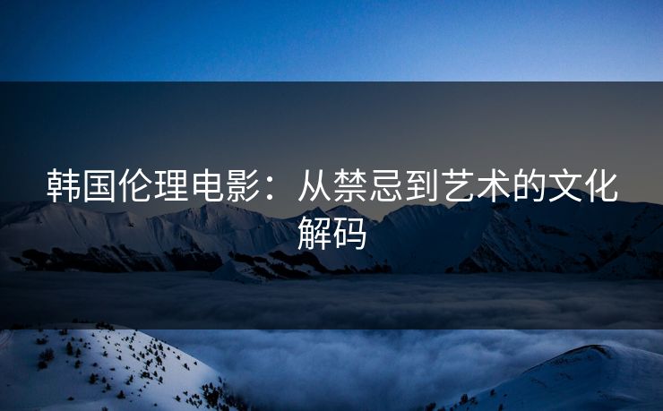 韩国伦理电影：从禁忌到艺术的文化解码