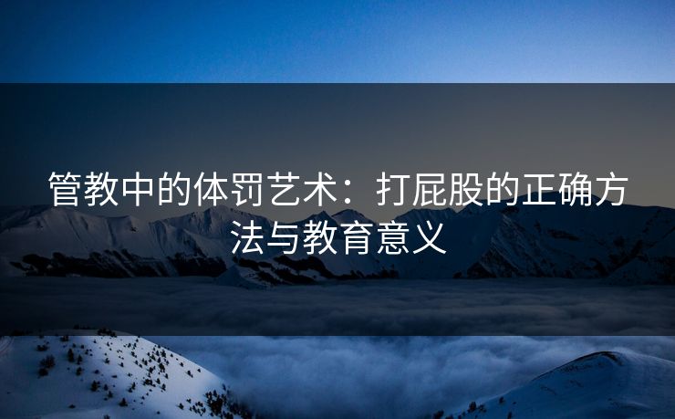 管教中的体罚艺术：打屁股的正确方法与教育意义