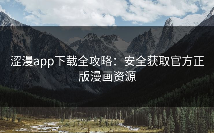 涩漫app下载全攻略：安全获取官方正版漫画资源