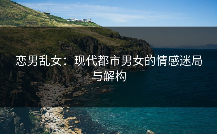 恋男乱女：现代都市男女的情感迷局与解构