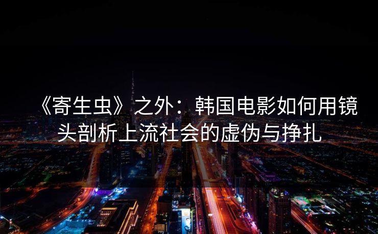 《寄生虫》之外：韩国电影如何用镜头剖析上流社会的虚伪与挣扎