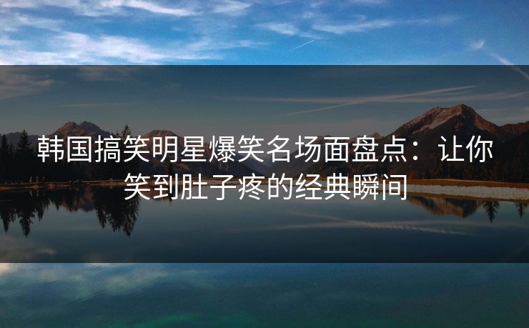 韩国搞笑明星爆笑名场面盘点：让你笑到肚子疼的经典瞬间  第1张