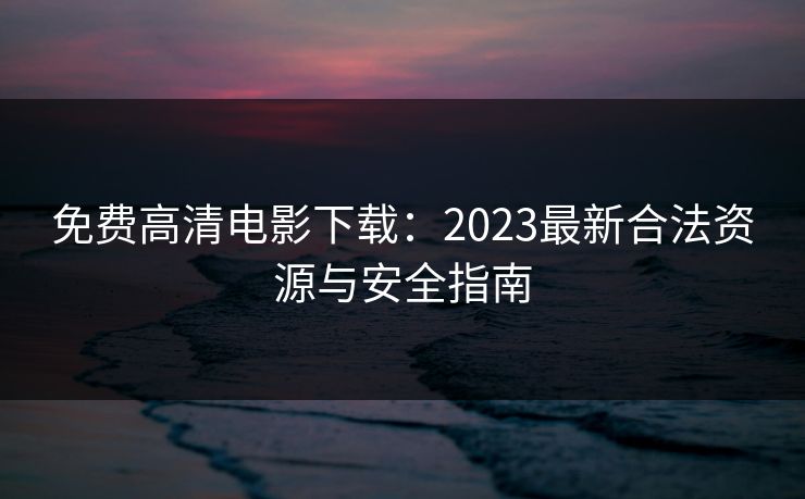 免费高清电影下载：2023最新合法资源与安全指南