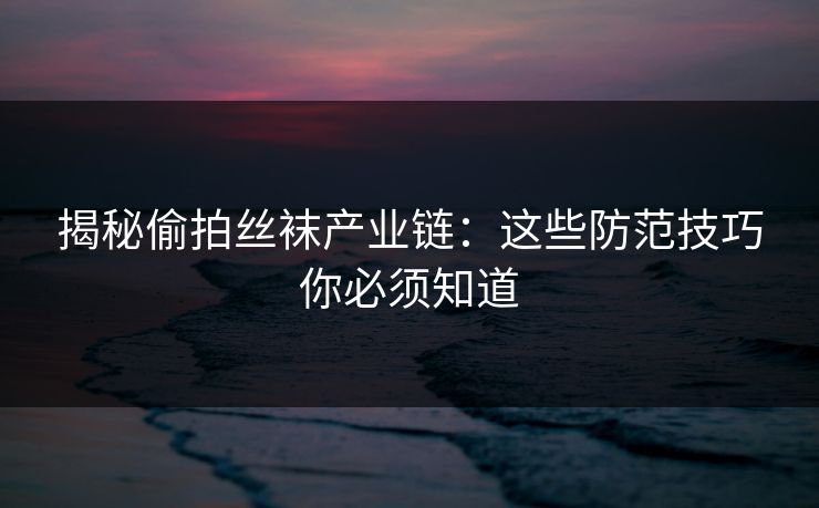 揭秘偷拍丝袜产业链：这些防范技巧你必须知道
