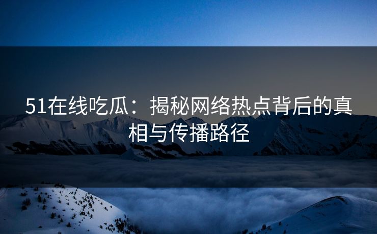 51在线吃瓜：揭秘网络热点背后的真相与传播路径  第1张