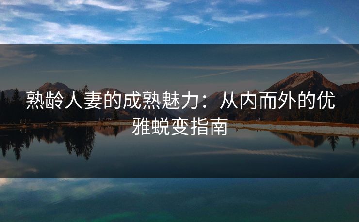 熟龄人妻的成熟魅力：从内而外的优雅蜕变指南  第1张