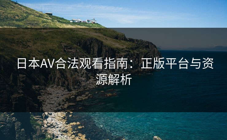 日本AV合法观看指南：正版平台与资源解析  第1张