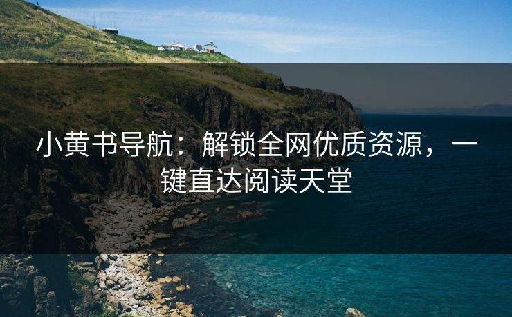 小黄书导航：解锁全网优质资源，一键直达阅读天堂