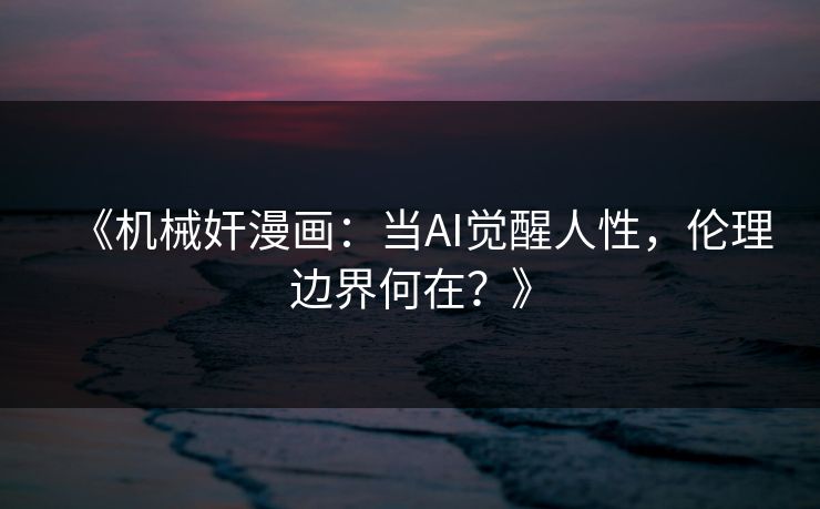 《机械奸漫画：当AI觉醒人性，伦理边界何在？》