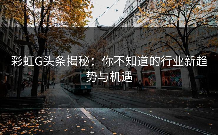 彩虹G头条揭秘：你不知道的行业新趋势与机遇  第1张