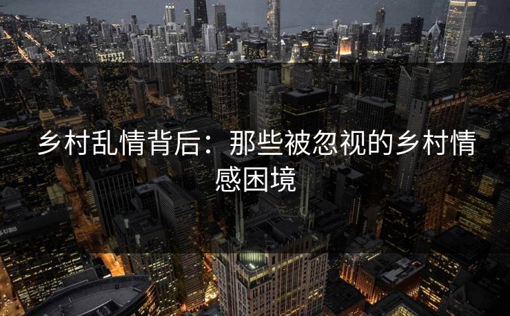 乡村乱情背后：那些被忽视的乡村情感困境  第1张