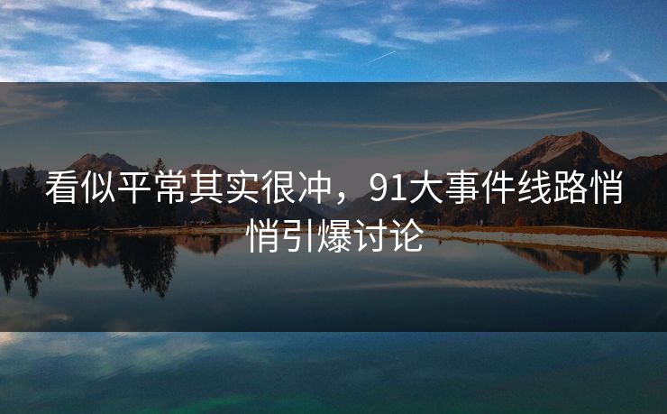 看似平常其实很冲，91大事件线路悄悄引爆讨论